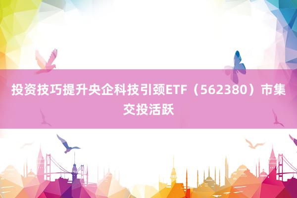 投资技巧提升央企科技引颈ETF（562380）市集交投活跃