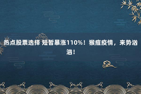 热点股票选择 短暂暴涨110%！猴痘疫情，来势汹汹！