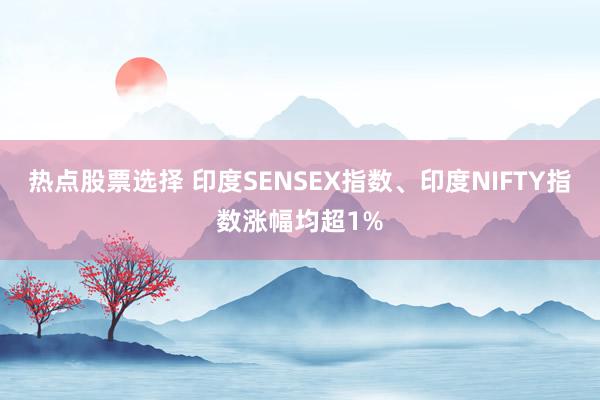 热点股票选择 印度SENSEX指数、印度NIFTY指数涨幅均超1%