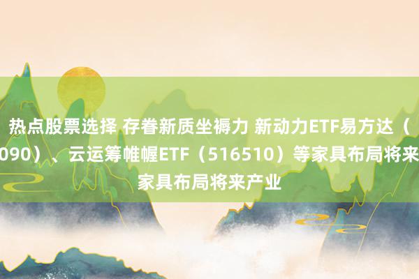 热点股票选择 存眷新质坐褥力 新动力ETF易方达（516090）、云运筹帷幄ETF（516510）等家具布局将来产业