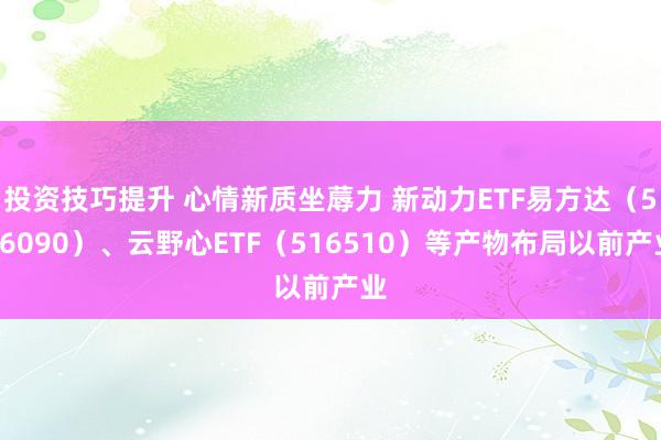 投资技巧提升 心情新质坐蓐力 新动力ETF易方达（516090）、云野心ETF（516510）等产物布局以前产业