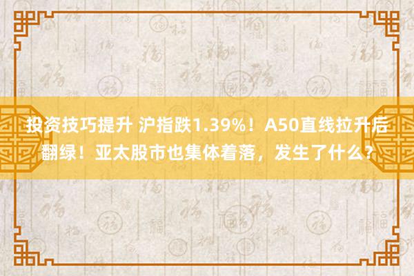 投资技巧提升 沪指跌1.39%！A50直线拉升后翻绿！亚太股市也集体着落，发生了什么？