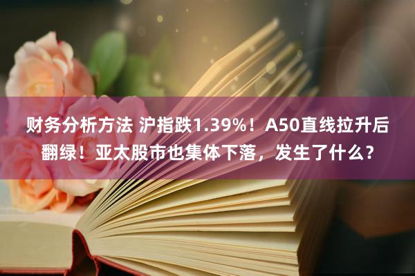 财务分析方法 沪指跌1.39%！A50直线拉升后翻绿！亚太股市也集体下落，发生了什么？