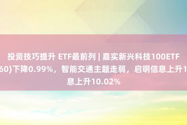 投资技巧提升 ETF最前列 | 嘉实新兴科技100ETF(515860)下降0.99%，智能交通主题走弱，启明信息上升10.02%