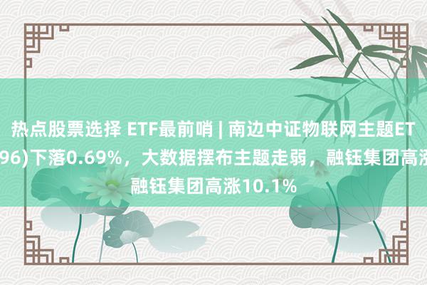 热点股票选择 ETF最前哨 | 南边中证物联网主题ETF(159896)下落0.69%，大数据摆布主题走弱，融钰集团高涨10.1%