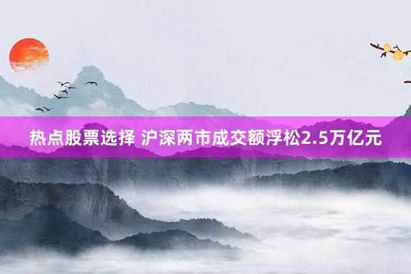 热点股票选择 沪深两市成交额浮松2.5万亿元