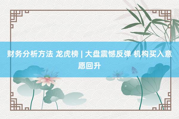 财务分析方法 龙虎榜 | 大盘震憾反弹 机构买入意愿回升