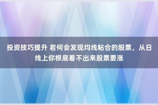 投资技巧提升 若何会发现均线粘合的股票，从日线上你根底看不出来股票要涨