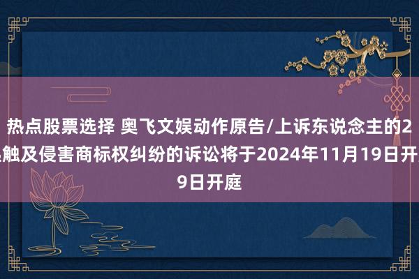 热点股票选择 奥飞文娱动作原告/上诉东说念主的2起触及侵害商标权纠纷的诉讼将于2024年11月19日开庭