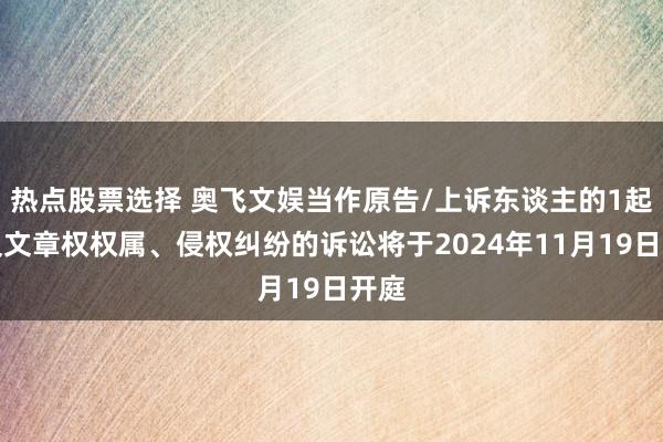 热点股票选择 奥飞文娱当作原告/上诉东谈主的1起波及文章权权属、侵权纠纷的诉讼将于2024年11月19日开庭