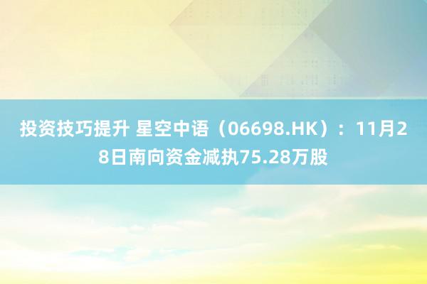 投资技巧提升 星空中语（06698.HK）：11月28日南向资金减执75.28万股