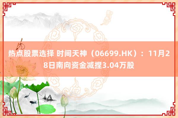 热点股票选择 时间天神（06699.HK）：11月28日南向资金减捏3.04万股