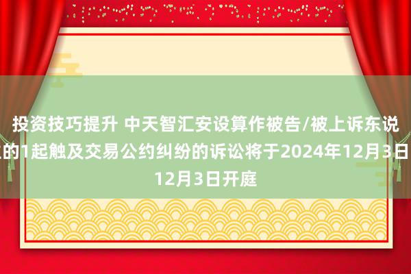 投资技巧提升 中天智汇安设算作被告/被上诉东说念主的1起触及交易公约纠纷的诉讼将于2024年12月3日开庭