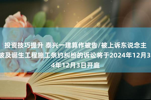 投资技巧提升 泰兴一建算作被告/被上诉东说念主的1起波及诞生工程施工条约纠纷的诉讼将于2024年12月3日开庭