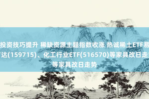 投资技巧提升 稀缺资源主题指数收涨 热诚稀土ETF易方达(159715)、化工行业ETF(516570)等家具改日走势