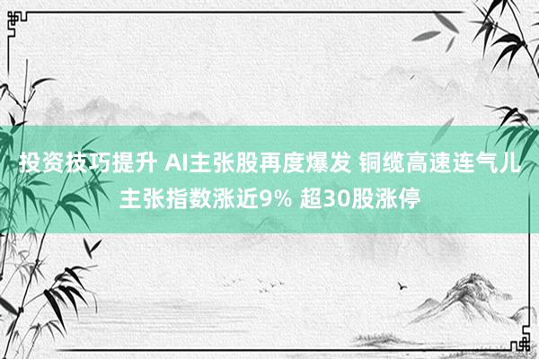 投资技巧提升 AI主张股再度爆发 铜缆高速连气儿主张指数涨近9% 超30股涨停