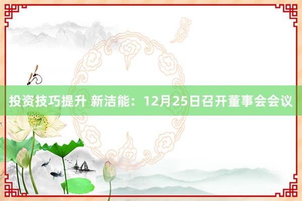 投资技巧提升 新洁能：12月25日召开董事会会议