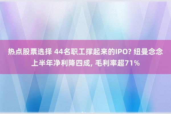 热点股票选择 44名职工撑起来的IPO? 纽曼念念上半年净利降四成, 毛利率超71%