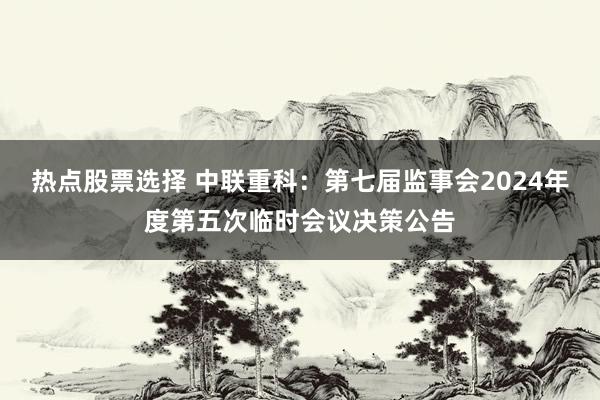 热点股票选择 中联重科：第七届监事会2024年度第五次临时会议决策公告