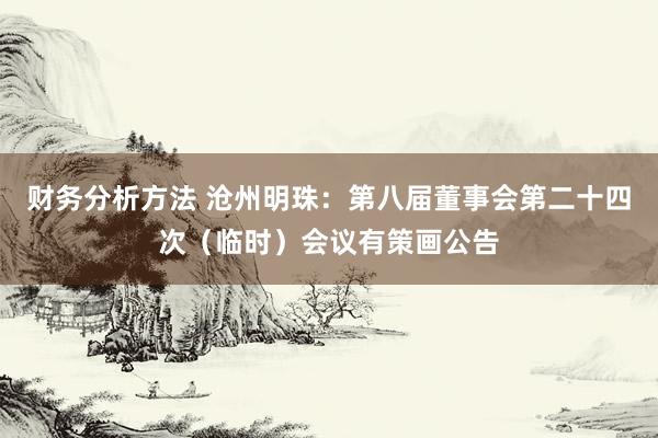 财务分析方法 沧州明珠：第八届董事会第二十四次（临时）会议有策画公告