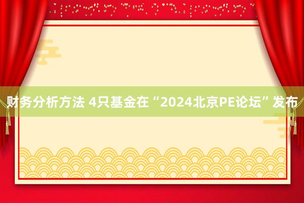 财务分析方法 4只基金在“2024北京PE论坛”发布