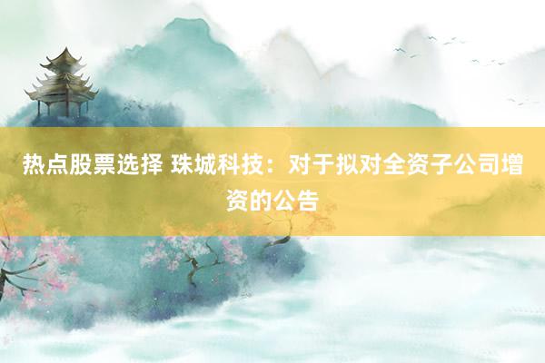 热点股票选择 珠城科技：对于拟对全资子公司增资的公告