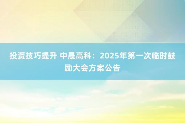 投资技巧提升 中晟高科：2025年第一次临时鼓励大会方案公告