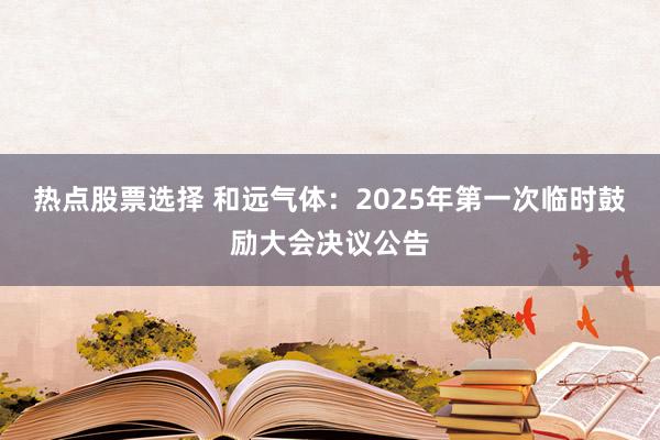 热点股票选择 和远气体：2025年第一次临时鼓励大会决议公告