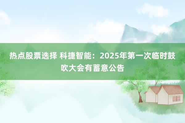 热点股票选择 科捷智能：2025年第一次临时鼓吹大会有蓄意公告