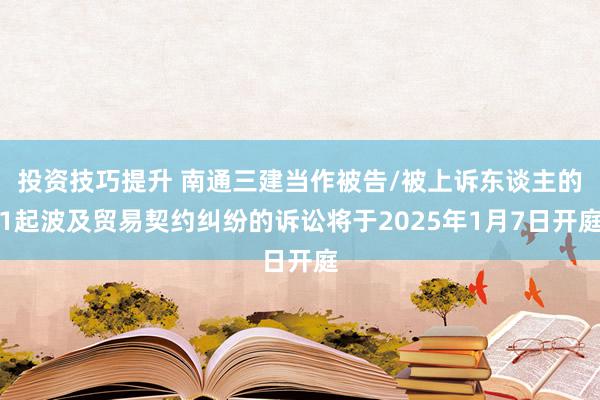 投资技巧提升 南通三建当作被告/被上诉东谈主的1起波及贸易契约纠纷的诉讼将于2025年1月7日开庭