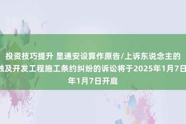 投资技巧提升 显通安设算作原告/上诉东说念主的1起触及开发工程施工条约纠纷的诉讼将于2025年1月7日开庭