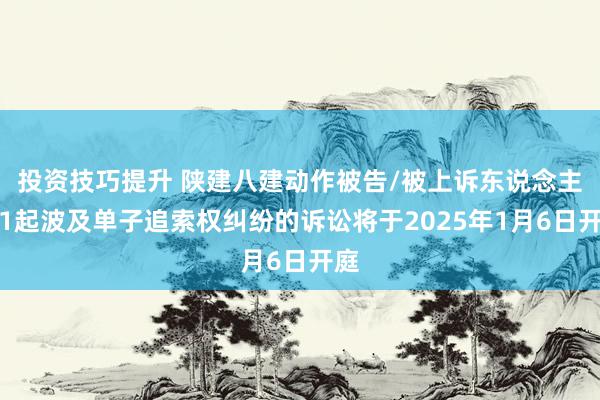 投资技巧提升 陕建八建动作被告/被上诉东说念主的1起波及单子追索权纠纷的诉讼将于2025年1月6日开庭