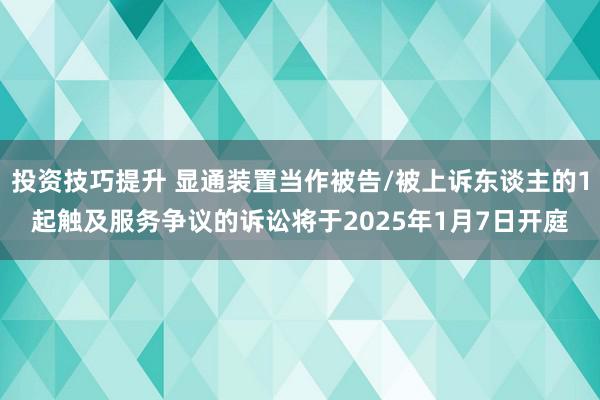 投资技巧提升 显通装置当作被告/被上诉东谈主的1起触及服务争议的诉讼将于2025年1月7日开庭