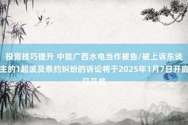 投资技巧提升 中能广西水电当作被告/被上诉东谈主的1起波及条约纠纷的诉讼将于2025年1月7日开庭