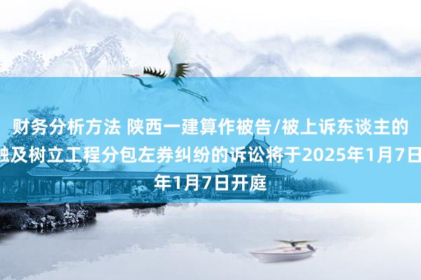 财务分析方法 陕西一建算作被告/被上诉东谈主的1起触及树立工程分包左券纠纷的诉讼将于2025年1月7日开庭