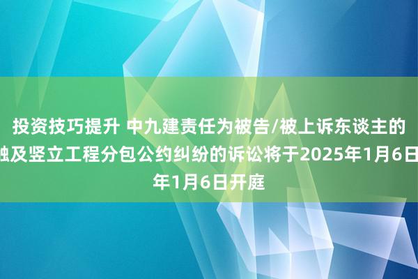 投资技巧提升 中九建责任为被告/被上诉东谈主的1起触及竖立工程分包公约纠纷的诉讼将于2025年1月6日开庭