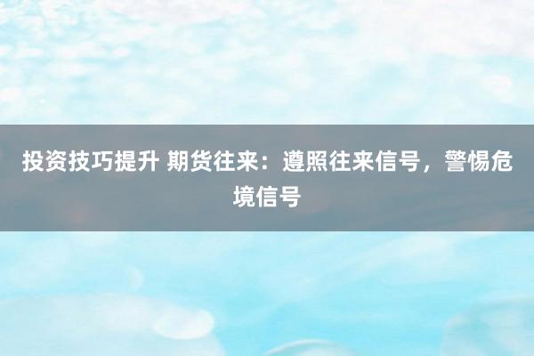 投资技巧提升 期货往来：遵照往来信号，警惕危境信号