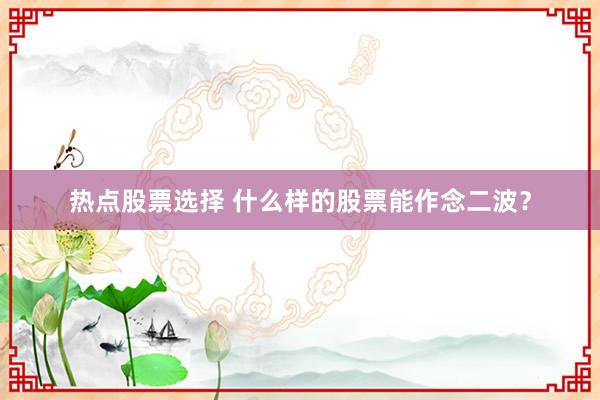 热点股票选择 什么样的股票能作念二波？