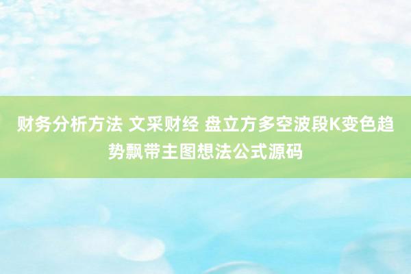 财务分析方法 文采财经 盘立方多空波段K变色趋势飘带主图想法公式源码