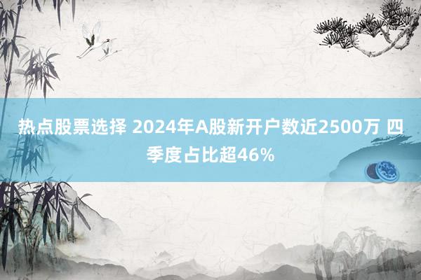 热点股票选择 2024年A股新开户数近2500万 四季度占比超46%