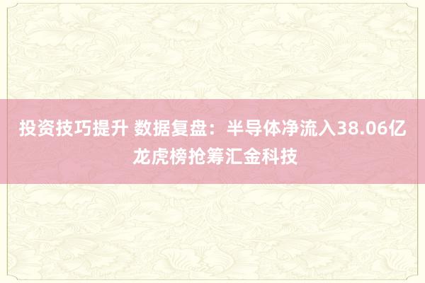 投资技巧提升 数据复盘：半导体净流入38.06亿 龙虎榜抢筹汇金科技