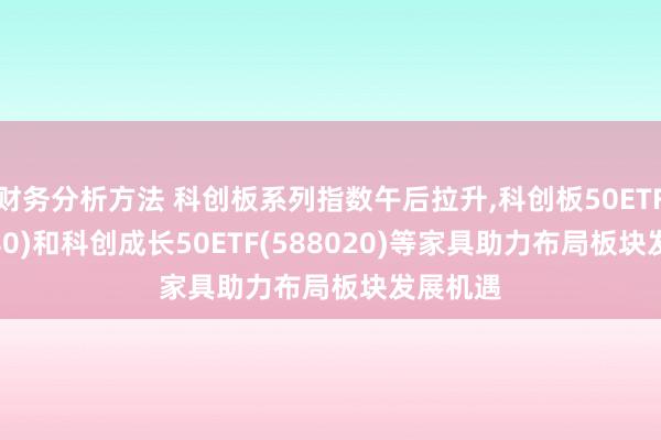 财务分析方法 科创板系列指数午后拉升,科创板50ETF(588080)和科创成长50ETF(588020)等家具助力布局板块发展机遇