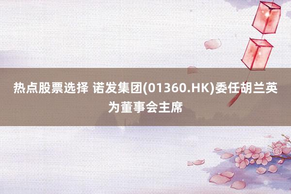 热点股票选择 诺发集团(01360.HK)委任胡兰英为董事会主席