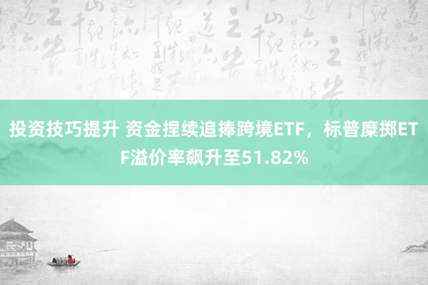 投资技巧提升 资金捏续追捧跨境ETF，标普糜掷ETF溢价率飙升至51.82%