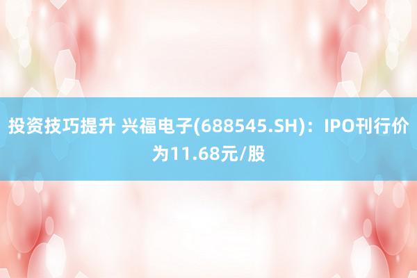 投资技巧提升 兴福电子(688545.SH)：IPO刊行价为11.68元/股