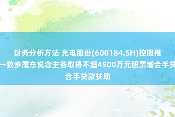 财务分析方法 光电股份(600184.SH)控股推动绝顶一致步履东说念主各取得不超4500万元股票增合手贷款扶助