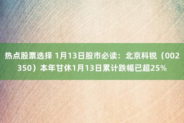 热点股票选择 1月13日股市必读：北京科锐（002350）本年甘休1月13日累计跌幅已超25%