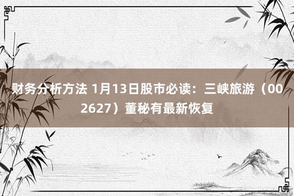 财务分析方法 1月13日股市必读：三峡旅游（002627）董秘有最新恢复