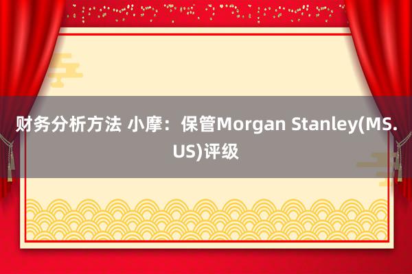 财务分析方法 小摩：保管Morgan Stanley(MS.US)评级