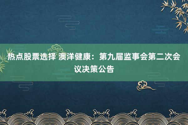 热点股票选择 澳洋健康：第九届监事会第二次会议决策公告